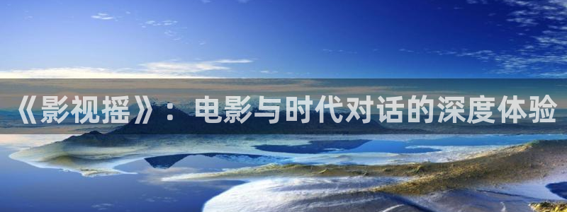 国产嫩草影院在线播放：《影视摇》：电影与时代对话的深度体验