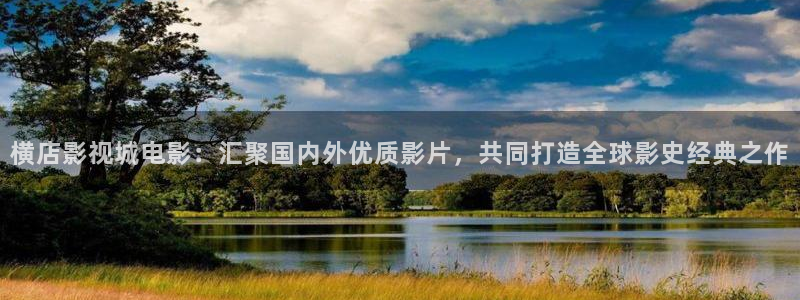 嫩草影院999：横店影视城电影：汇聚国内外优质影片，共同打造全球影史经典之作