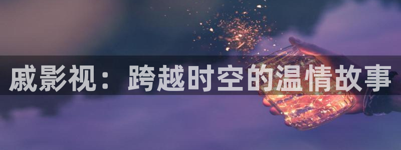 嫩草影院永久地址：戚影视：跨越时空的温情故事