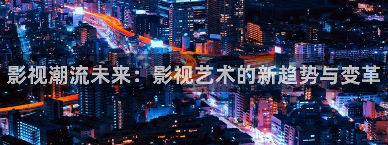 嫩草久久电影院：影视潮流未来：影视艺术的新趋势与变革