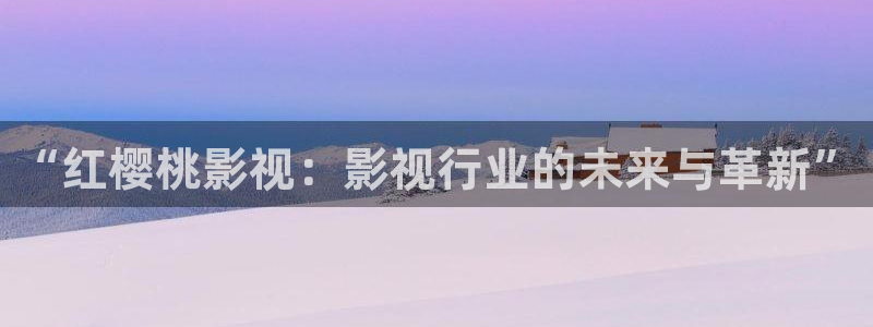 嫩草影院地址一：“红樱桃影视：影视行业的未来与革新”
