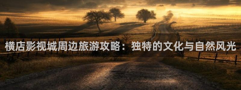 nc18嫩草影院入口：横店影视城周边旅游攻略：独特的文化与自然风光
