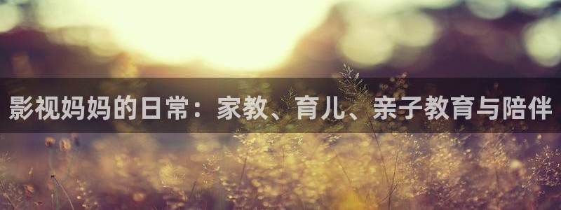 嫩草影视懂你的影院一区二区：影视妈妈的日常：家教、育儿、亲子教育与陪伴